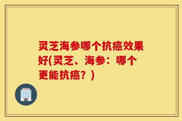 灵芝海参哪个抗癌效果好(灵芝、海参：哪个更能抗癌？)
