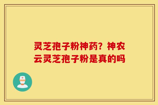 灵芝孢子粉神药？神农云灵芝孢子粉是真的吗