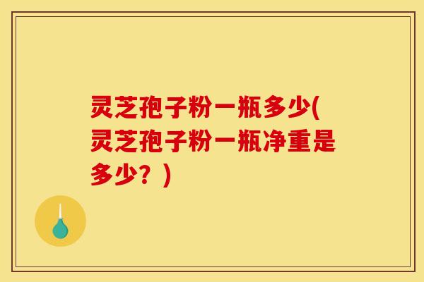 灵芝孢子粉一瓶多少(灵芝孢子粉一瓶净重是多少？)