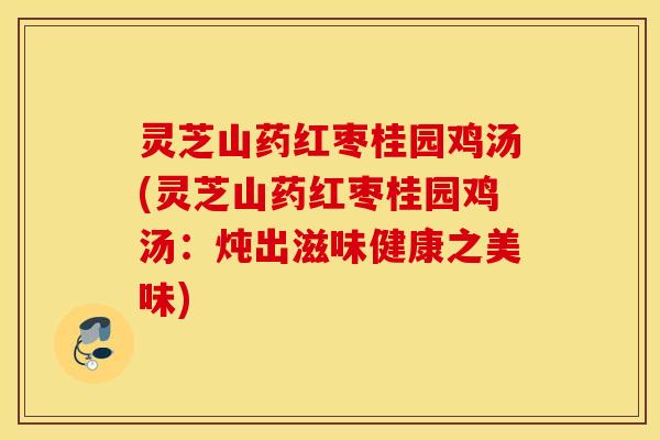 灵芝山药红枣桂园鸡汤(灵芝山药红枣桂园鸡汤：炖出滋味健康之美味)