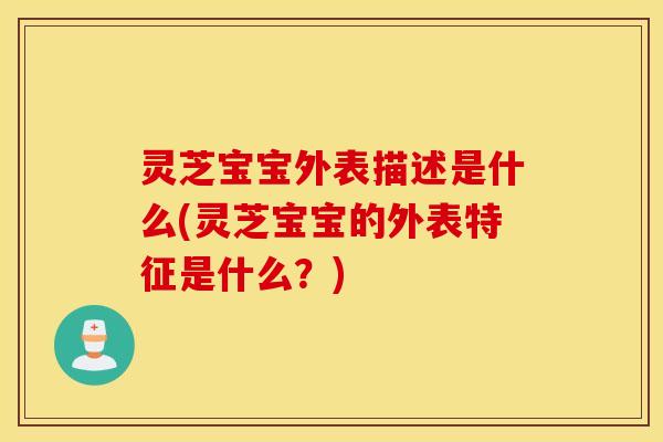 灵芝宝宝外表描述是什么(灵芝宝宝的外表特征是什么？)