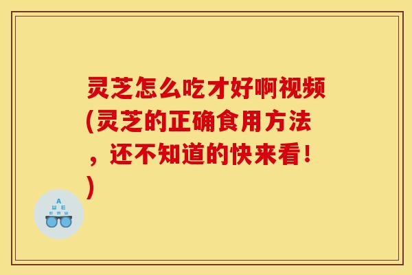 灵芝怎么吃才好啊视频(灵芝的正确食用方法，还不知道的快来看！)