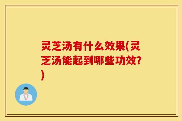 灵芝汤有什么效果(灵芝汤能起到哪些功效？)