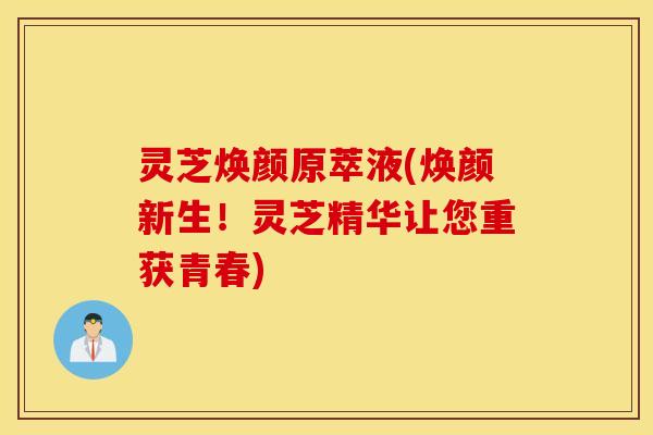 灵芝焕颜原萃液(焕颜新生！灵芝精华让您重获青春)