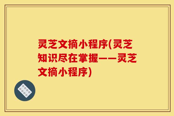 灵芝文摘小程序(灵芝知识尽在掌握——灵芝文摘小程序)