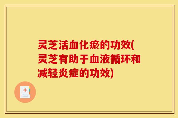 灵芝活血化瘀的功效(灵芝有助于血液循环和减轻炎症的功效)