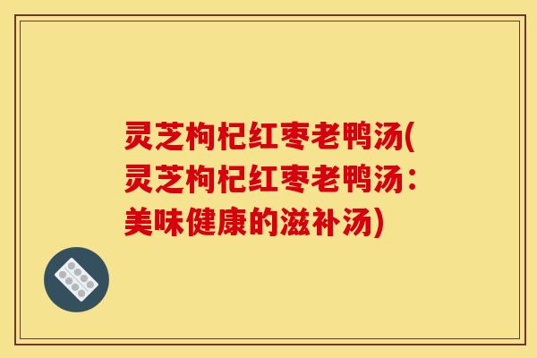 灵芝枸杞红枣老鸭汤(灵芝枸杞红枣老鸭汤：美味健康的滋补汤)