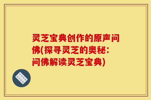 灵芝宝典创作的原声问佛(探寻灵芝的奥秘：问佛解读灵芝宝典)