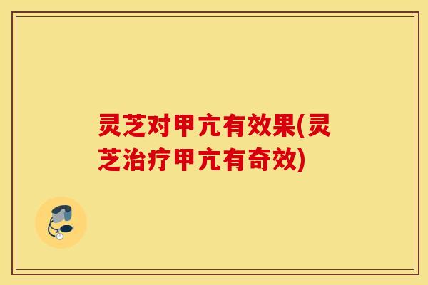 灵芝对甲亢有效果(灵芝治疗甲亢有奇效)
