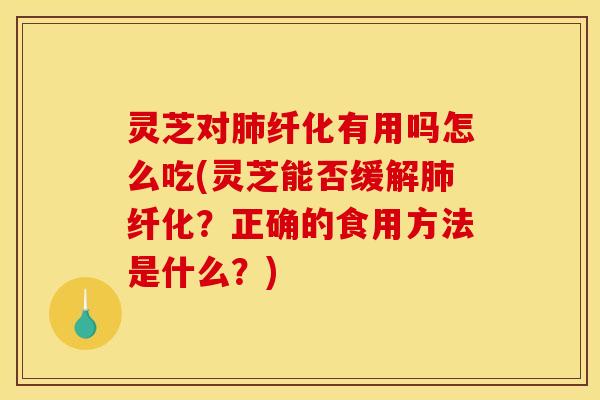 灵芝对肺纤化有用吗怎么吃(灵芝能否缓解肺纤化？正确的食用方法是什么？)