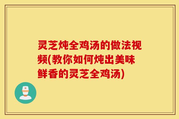 灵芝炖全鸡汤的做法视频(教你如何炖出美味鲜香的灵芝全鸡汤)