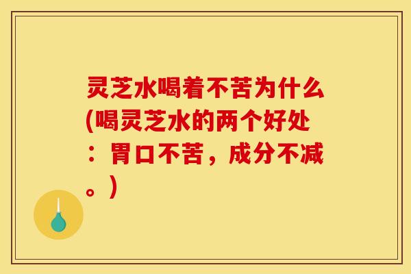 灵芝水喝着不苦为什么(喝灵芝水的两个好处：胃口不苦	，成分不减	。)