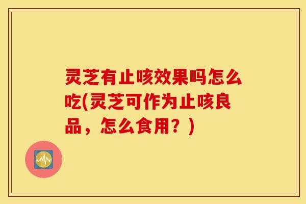 灵芝有止咳效果吗怎么吃(灵芝可作为止咳良品，怎么食用？)