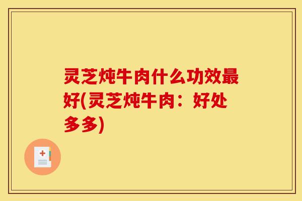 灵芝炖牛肉什么功效最好(灵芝炖牛肉：好处多多)