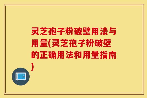 灵芝孢子粉破壁用法与用量(灵芝孢子粉破壁的正确用法和用量指南)