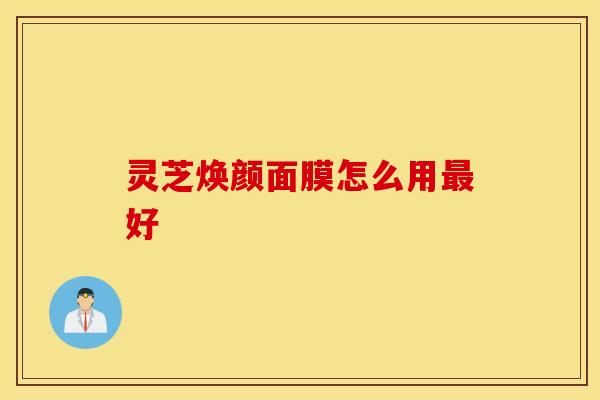 灵芝焕颜面膜怎么用最好