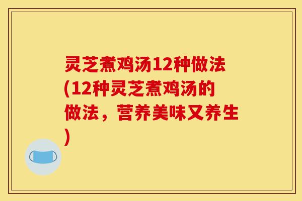 灵芝煮鸡汤12种做法(12种灵芝煮鸡汤的做法，营养美味又养生)