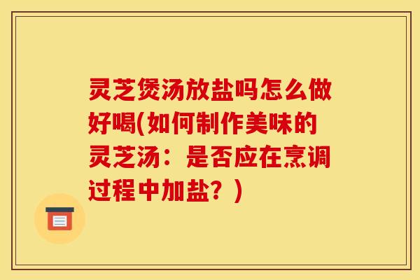 灵芝煲汤放盐吗怎么做好喝(如何制作美味的灵芝汤：是否应在烹调过程中加盐？)