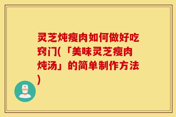 灵芝炖瘦肉如何做好吃窍门(「美味灵芝瘦肉炖汤」的简单制作方法)