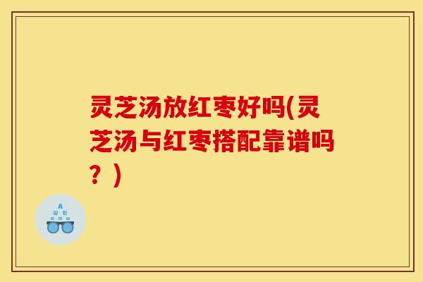 灵芝汤放红枣好吗(灵芝汤与红枣搭配靠谱吗？)