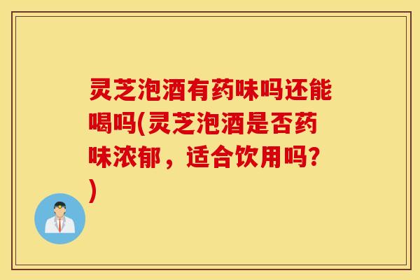 灵芝泡酒有药味吗还能喝吗(灵芝泡酒是否药味浓郁	，适合饮用吗？)