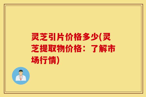 灵芝引片价格多少(灵芝提取物价格：了解市场行情)