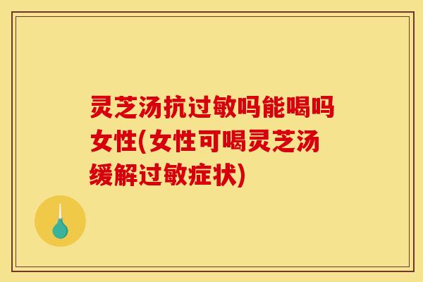 灵芝汤抗过敏吗能喝吗女性(女性可喝灵芝汤缓解过敏症状)