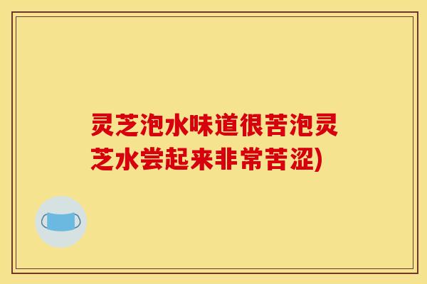 灵芝泡水味道很苦泡灵芝水尝起来非常苦涩)