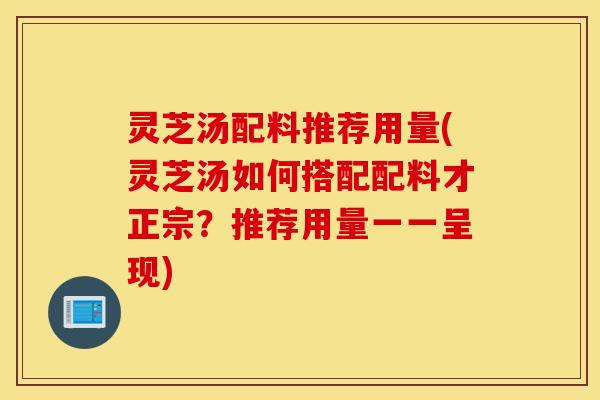 灵芝汤配料推荐用量(灵芝汤如何搭配配料才正宗？推荐用量一一呈现)