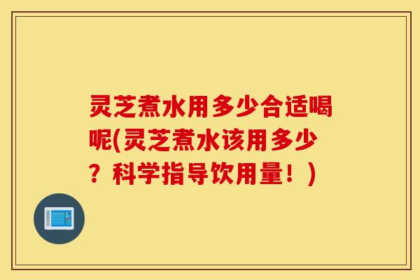 灵芝煮水用多少合适喝呢(灵芝煮水该用多少？科学指导饮用量！)