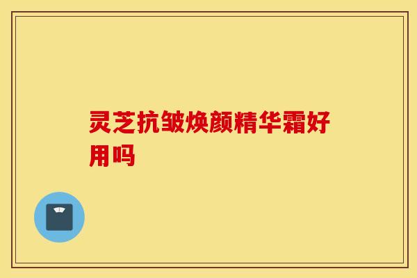 灵芝抗皱焕颜精华霜好用吗