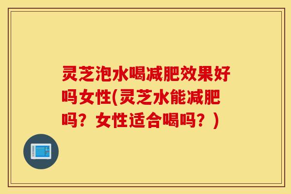 灵芝泡水喝减肥效果好吗女性(灵芝水能减肥吗？女性适合喝吗？)