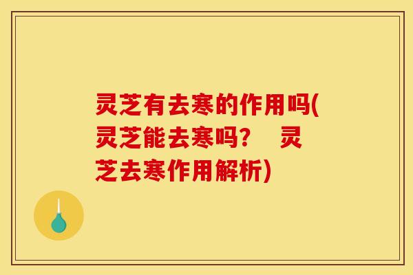 灵芝有去寒的作用吗(灵芝能去寒吗？  灵芝去寒作用解析)