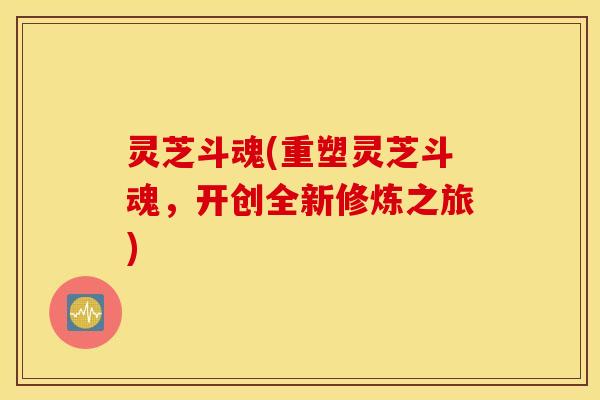 灵芝斗魂(重塑灵芝斗魂，开创全新修炼之旅)