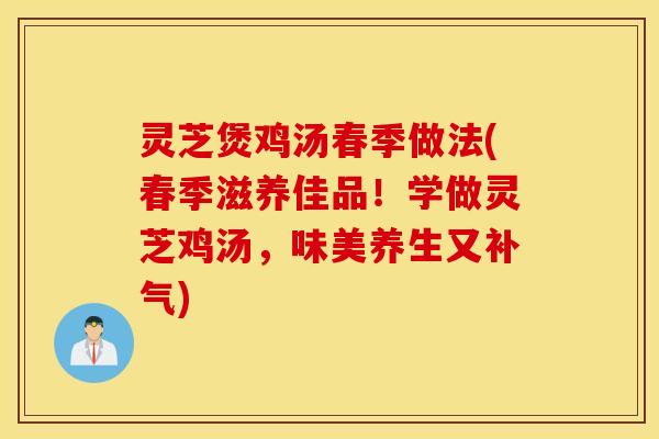 灵芝煲鸡汤春季做法(春季滋养佳品！学做灵芝鸡汤，味美养生又补气)