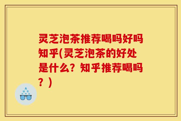 灵芝泡茶推荐喝吗好吗知乎(灵芝泡茶的好处是什么？知乎推荐喝吗？)