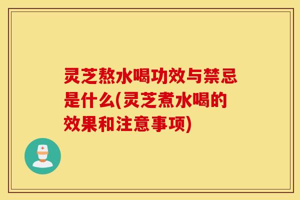 灵芝熬水喝功效与禁忌是什么(灵芝煮水喝的效果和注意事项)
