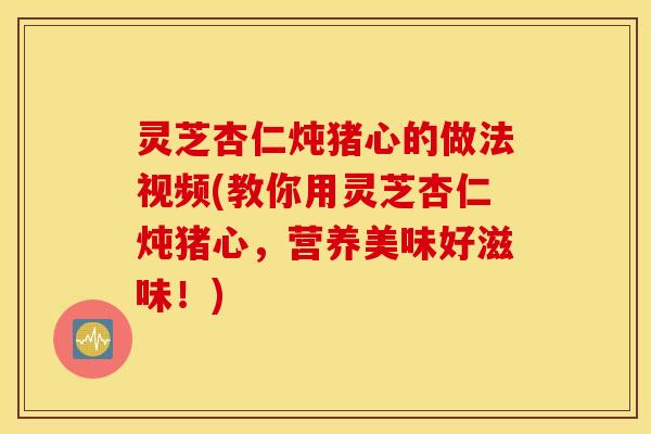 灵芝杏仁炖猪心的做法视频(教你用灵芝杏仁炖猪心，营养美味好滋味！)