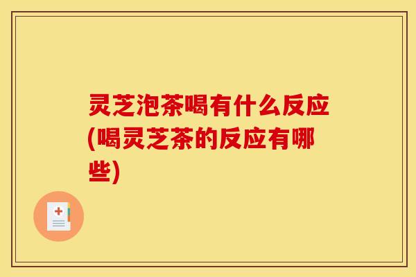 灵芝泡茶喝有什么反应(喝灵芝茶的反应有哪些)