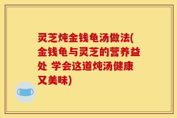 灵芝炖金钱龟汤做法(金钱龟与灵芝的营养益处 学会这道炖汤健康又美味)