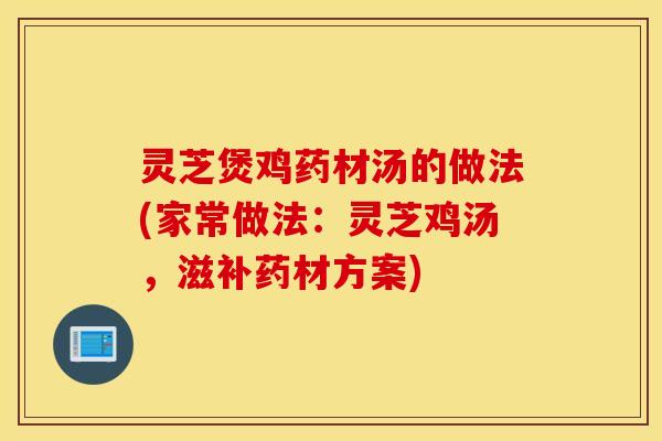 灵芝煲鸡药材汤的做法(家常做法：灵芝鸡汤，滋补药材方案)
