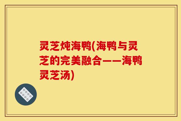 灵芝炖海鸭(海鸭与灵芝的完美融合——海鸭灵芝汤)