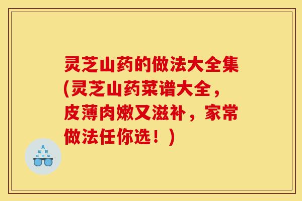 灵芝山药的做法大全集(灵芝山药菜谱大全，皮薄肉嫩又滋补	，家常做法任你选！)
