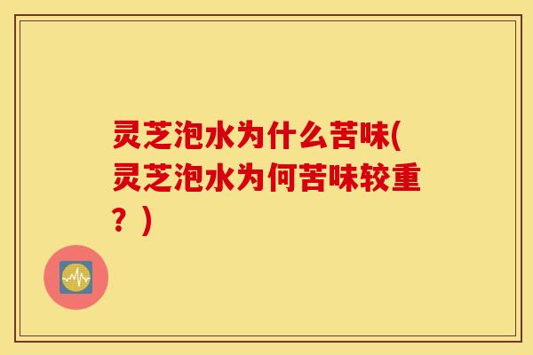 灵芝泡水为什么苦味(灵芝泡水为何苦味较重？)