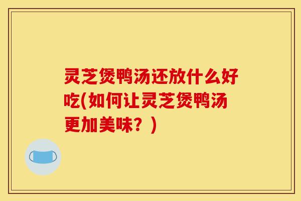 灵芝煲鸭汤还放什么好吃(如何让灵芝煲鸭汤更加美味？)