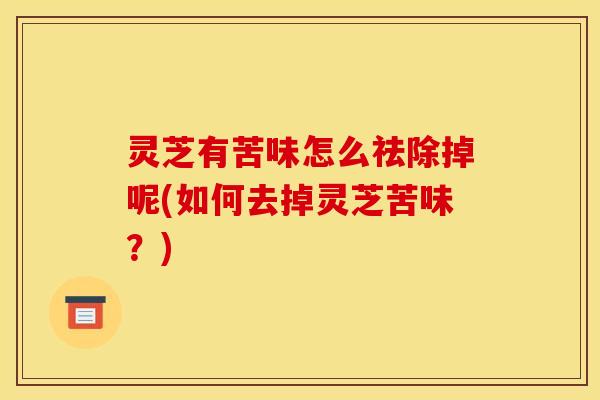 灵芝有苦味怎么祛除掉呢(如何去掉灵芝苦味？)