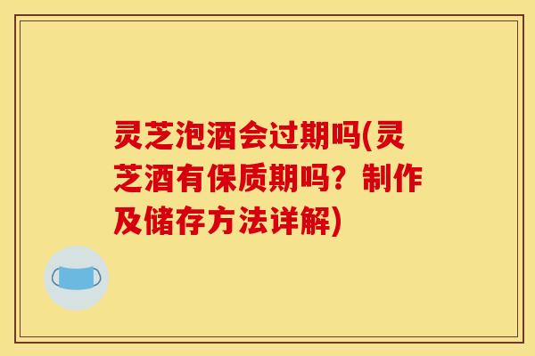 灵芝泡酒会过期吗(灵芝酒有保质期吗？制作及储存方法详解)
