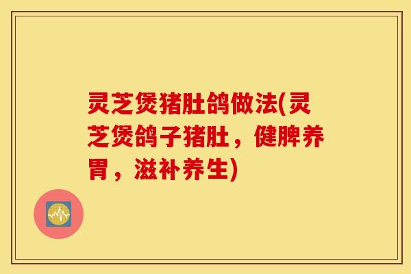 灵芝煲猪肚鸽做法(灵芝煲鸽子猪肚	，健脾养胃，滋补养生)