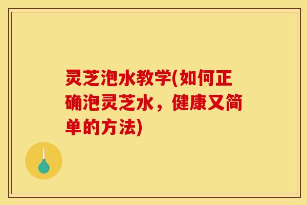 灵芝泡水教学(如何正确泡灵芝水，健康又简单的方法)