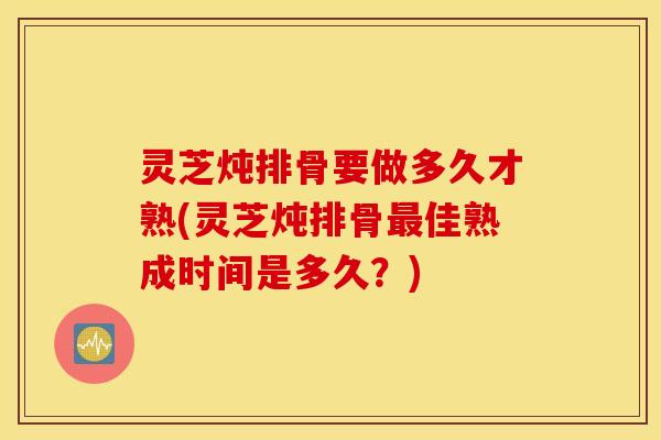 灵芝炖排骨要做多久才熟(灵芝炖排骨最佳熟成时间是多久？)